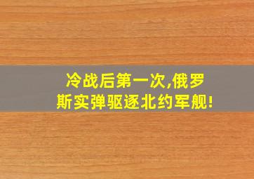 冷战后第一次,俄罗斯实弹驱逐北约军舰!