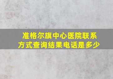 准格尔旗中心医院联系方式查询结果电话是多少