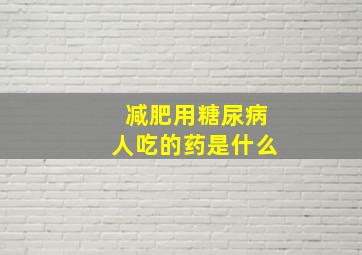 减肥用糖尿病人吃的药是什么