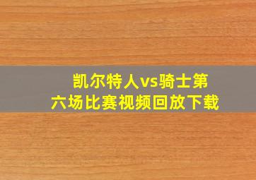 凯尔特人vs骑士第六场比赛视频回放下载