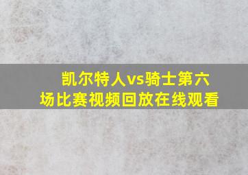 凯尔特人vs骑士第六场比赛视频回放在线观看