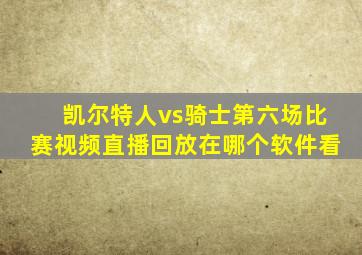 凯尔特人vs骑士第六场比赛视频直播回放在哪个软件看