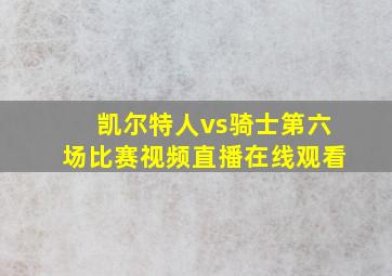 凯尔特人vs骑士第六场比赛视频直播在线观看