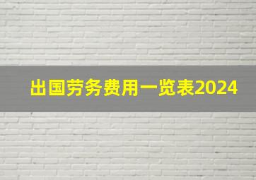 出国劳务费用一览表2024