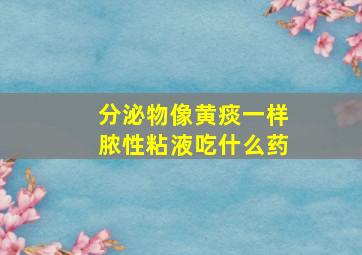 分泌物像黄痰一样脓性粘液吃什么药