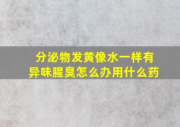 分泌物发黄像水一样有异味腥臭怎么办用什么药