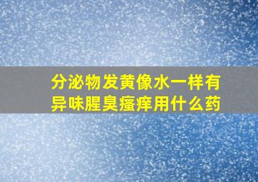 分泌物发黄像水一样有异味腥臭瘙痒用什么药