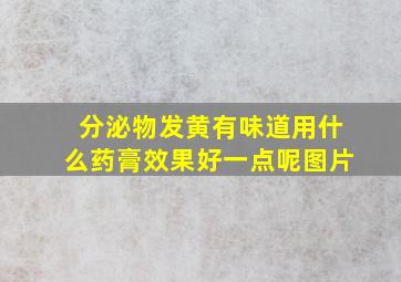 分泌物发黄有味道用什么药膏效果好一点呢图片