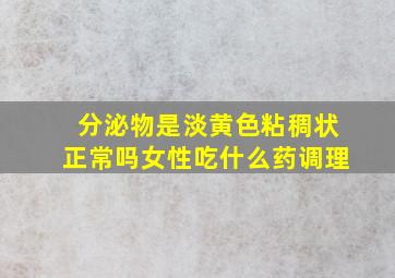 分泌物是淡黄色粘稠状正常吗女性吃什么药调理