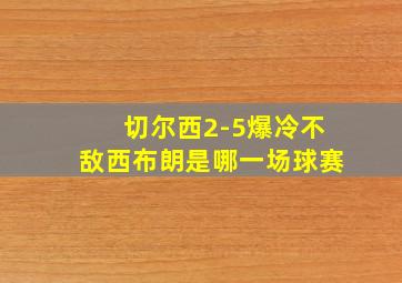 切尔西2-5爆冷不敌西布朗是哪一场球赛