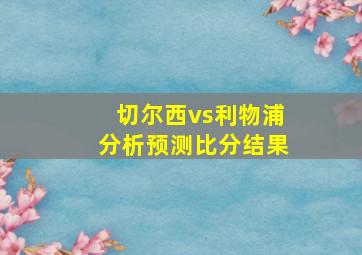 切尔西vs利物浦分析预测比分结果