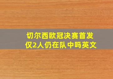 切尔西欧冠决赛首发仅2人仍在队中吗英文