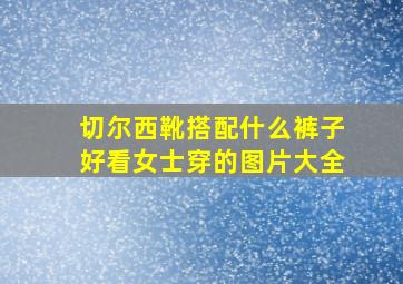 切尔西靴搭配什么裤子好看女士穿的图片大全