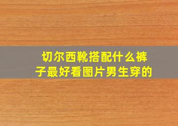 切尔西靴搭配什么裤子最好看图片男生穿的