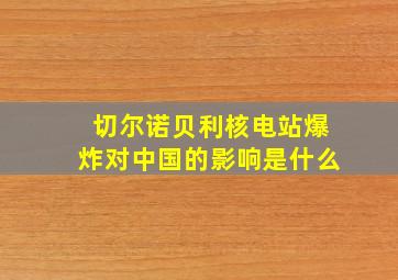 切尔诺贝利核电站爆炸对中国的影响是什么