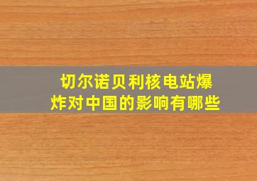 切尔诺贝利核电站爆炸对中国的影响有哪些