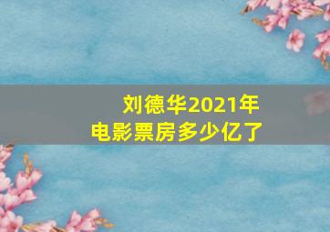 刘德华2021年电影票房多少亿了