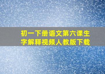 初一下册语文第六课生字解释视频人教版下载