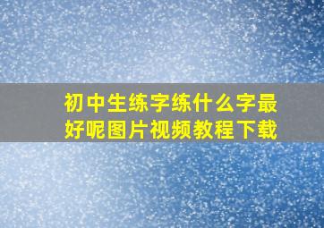 初中生练字练什么字最好呢图片视频教程下载