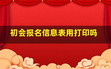 初会报名信息表用打印吗