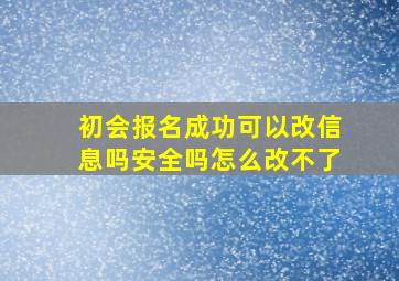 初会报名成功可以改信息吗安全吗怎么改不了