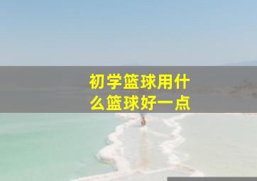 初学篮球用什么篮球好一点