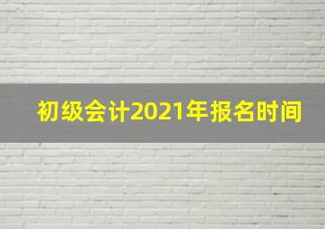 初级会计2021年报名时间