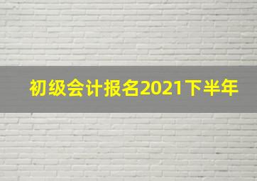 初级会计报名2021下半年