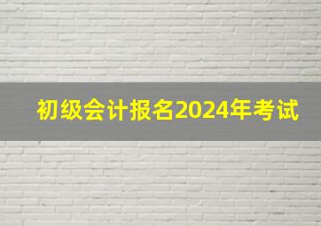 初级会计报名2024年考试