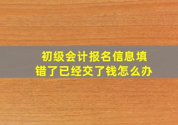 初级会计报名信息填错了已经交了钱怎么办