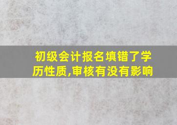 初级会计报名填错了学历性质,审核有没有影响