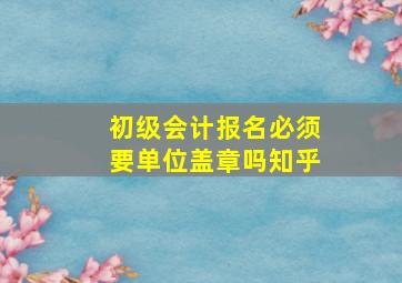 初级会计报名必须要单位盖章吗知乎