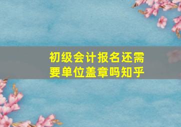 初级会计报名还需要单位盖章吗知乎