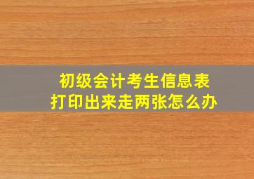 初级会计考生信息表打印出来走两张怎么办