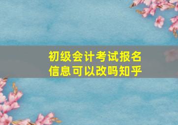 初级会计考试报名信息可以改吗知乎