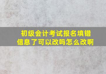 初级会计考试报名填错信息了可以改吗怎么改啊