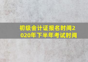 初级会计证报名时间2020年下半年考试时间