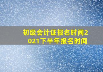 初级会计证报名时间2021下半年报名时间