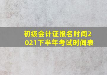 初级会计证报名时间2021下半年考试时间表