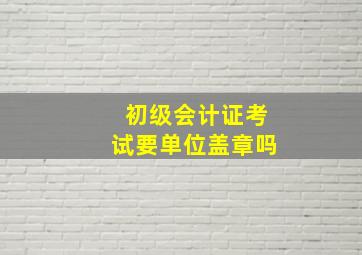 初级会计证考试要单位盖章吗