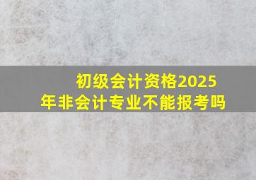 初级会计资格2025年非会计专业不能报考吗