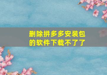 删除拼多多安装包的软件下载不了了