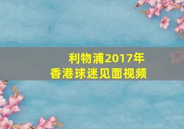 利物浦2017年香港球迷见面视频