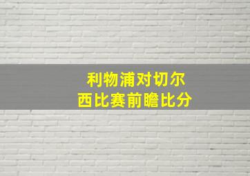 利物浦对切尔西比赛前瞻比分