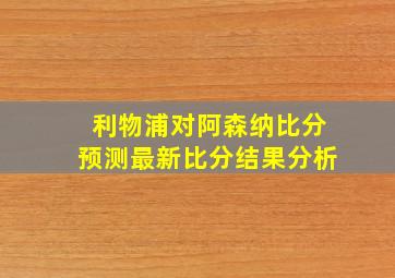 利物浦对阿森纳比分预测最新比分结果分析