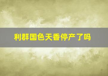 利群国色天香停产了吗