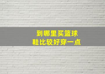 到哪里买篮球鞋比较好穿一点