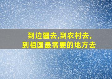 到边疆去,到农村去,到祖国最需要的地方去