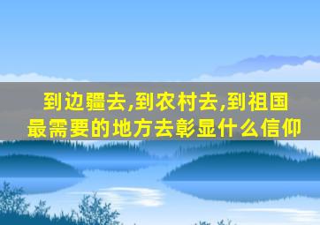 到边疆去,到农村去,到祖国最需要的地方去彰显什么信仰