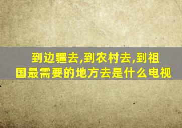 到边疆去,到农村去,到祖国最需要的地方去是什么电视